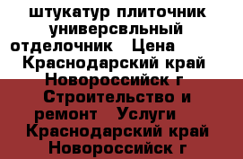 штукатур-плиточник универсвльный отделочник › Цена ­ 800 - Краснодарский край, Новороссийск г. Строительство и ремонт » Услуги   . Краснодарский край,Новороссийск г.